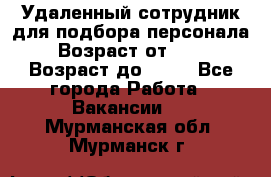 Удаленный сотрудник для подбора персонала › Возраст от ­ 25 › Возраст до ­ 55 - Все города Работа » Вакансии   . Мурманская обл.,Мурманск г.